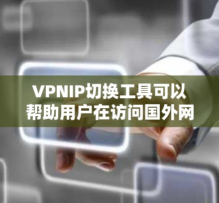 VPNIP切换工具可以帮助用户在访问国外网站时，通过调整VPN服务器的IP地址来避免被访问。以下是几种常用的VPNIP切换工具及其特点，供您参考