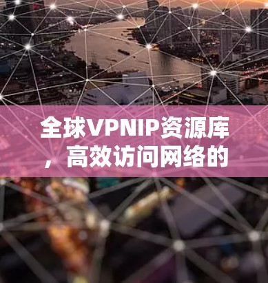 全球VPNIP资源库,高效访问网络的关键 全球VPNIP资源库,高效访问网络的关键