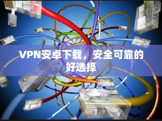 VPN安卓下载,安全可靠的好选择 VPN安卓下载,安全可靠的好选择