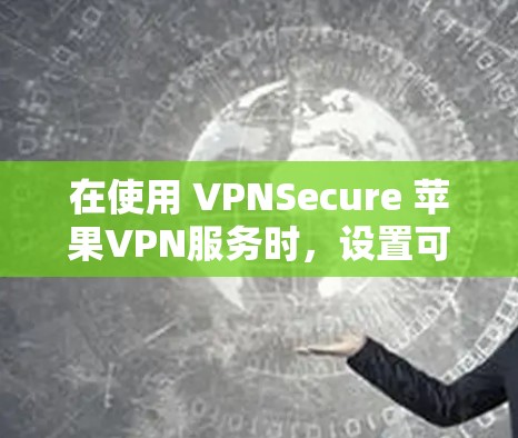 在使用 VPNSecure 苹果VPN服务时，设置可能涉及以下几个步骤。请注意，这些设置适用于针对特定VPN服务的配置，具体步骤可能因服务而异