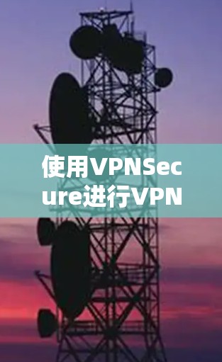 使用VPNSecure进行VPN连接的步骤如下