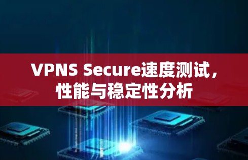 VPNS Secure速度测试,性能与稳定性分析 VPNS Secure速度测试,性能与稳定性分析