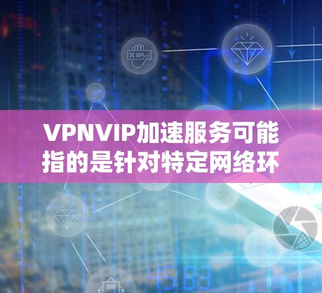 VPNVIP加速服务可能指的是针对特定网络环境下的加速技术或工具,具体含义可能取决于上下文。以下是一些可能的解释 VPNVIP加速服务可能指的是针对特定网络环境下的加速技术或工具,具体含义可能取决于上下文。以下是一些可能的解释
