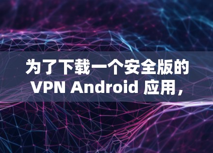 为了下载一个安全版的VPN Android 应用,以下是综合考虑后的建议 为了下载一个安全版的VPN Android 应用,以下是综合考虑后的建议
