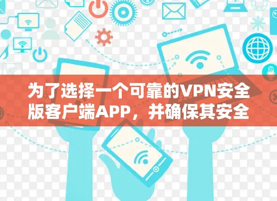 为了选择一个可靠的VPN安全版客户端APP，并确保其安全性和使用体验，可以按照以下步骤进行