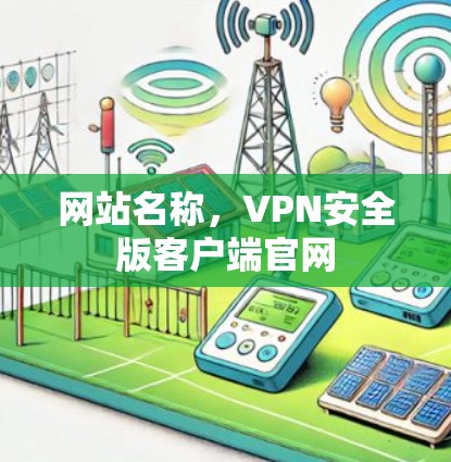 网站名称,VPN安全版客户端官网 网站名称,VPN安全版客户端官网