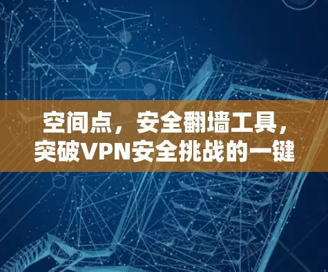 空间点,安全翻墙工具,突破VPN安全挑战的一键解决方案 空间点,安全翻墙工具,突破VPN安全挑战的一键解决方案