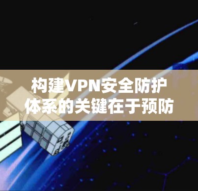 构建VPN安全防护体系的关键在于预防 构建VPN安全防护体系的关键在于预防