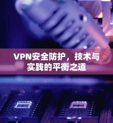 VPN安全防护，技术与实践的平衡之道