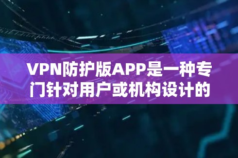 VPN防护版APP是一种专门针对用户或机构设计的软件，旨在提供更安全的VPN环境。以下是详细介绍