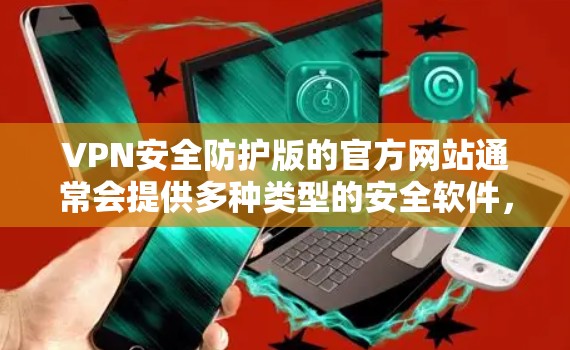 VPN安全防护版的官方网站通常会提供多种类型的安全软件，以帮助用户管理和维护他们的VPN访问。以下是一些常见的VPN安全防护软件和它们的官方网站