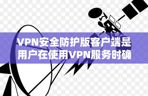 VPN安全防护版客户端是用户在使用VPN服务时确保安全的重要工具。它通过多种技术手段保护用户的数据和设备，包括