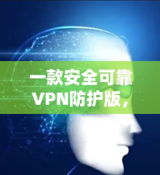 一款安全可靠VPN防护版，专为数字时代打造！