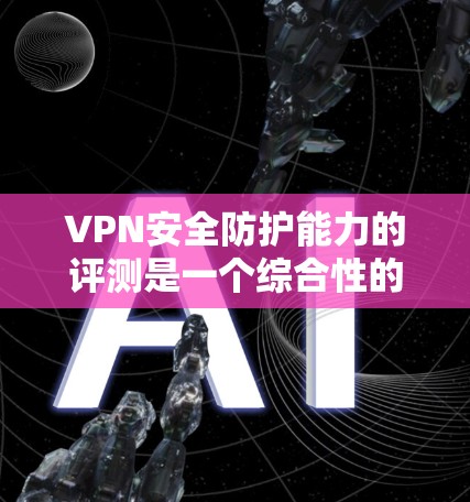 VPN安全防护能力的评测是一个综合性的过程，涉及技术、法律、用户保护等多个方面。以下是一份综合性的VPN安全防护能力评测