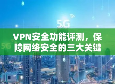 VPN安全功能评测,保障网络安全的三大关键点 VPN安全功能评测,保障网络安全的三大关键点