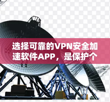选择可靠的VPN安全加速软件APP，是保护个人和网络安全的重要步骤。以下是一些关键点，帮助您更好地进行选择和使用