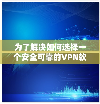 为了解决如何选择一个安全可靠的VPN软件的问题,以下是一些详细的步骤 为了解决如何选择一个安全可靠的VPN软件的问题,以下是一些详细的步骤