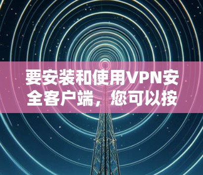 要安装和使用VPN安全客户端，您可以按照以下步骤进行