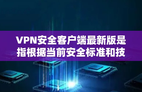 VPN安全客户端最新版是指根据当前安全标准和技术发展,提供强大防护能力、用户友好的界面和功能的VPN服务工具。随着技术的不断进步,VPN安全客户端的最新版通常会包含以下特色 VPN安全客户端最新版是指根据当前安全标准和技术发展,提供强大防护能力、用户友好的界面和功能的VPN服务工具。随着技术的不断进步,VPN安全客户端的最新版通常会包含以下特色