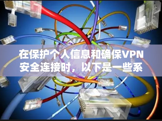 在保护个人信息和确保VPN安全连接时,以下是一些系统化和结构化的建议 在保护个人信息和确保VPN安全连接时,以下是一些系统化和结构化的建议