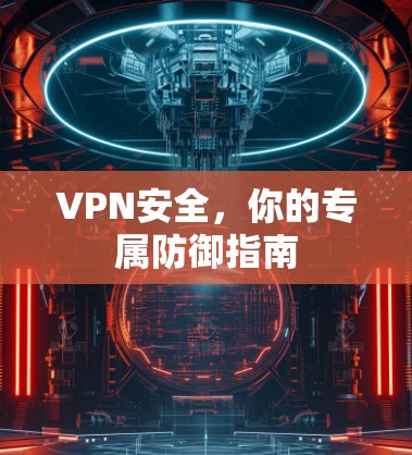VPN安全,你的专属防御指南 VPN安全,你的专属防御指南