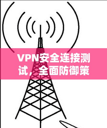 VPN安全连接测试,全面防御策略 VPN安全连接测试,全面防御策略