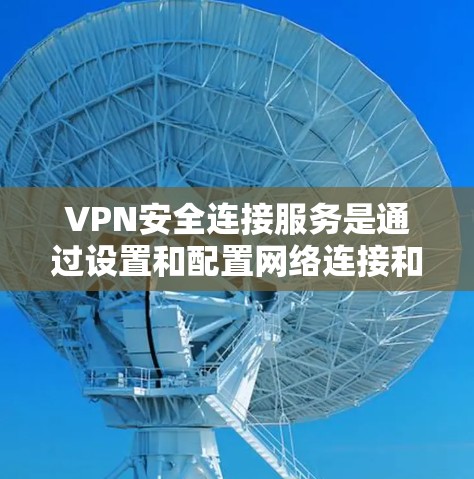 VPN安全连接服务是通过设置和配置网络连接和安全连接来确保用户在VPN环境中安全访问目标服务器的工具。以下是详细步骤和注意事项
