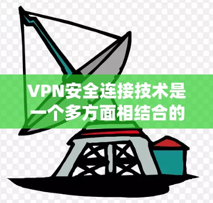VPN安全连接技术是一个多方面相结合的系统，旨在保障用户在使用虚拟网络时的加密、防火墙、入侵检测和数据控制等环节的安全。以下是该技术的关键组成部分