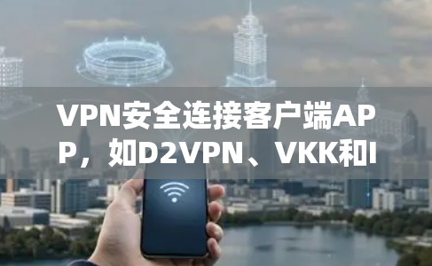 VPN安全连接客户端APP，如D2VPN、VKK和IPTV等，提供了多种方式连接到特定的VPN服务。以下是它们的主要特点、使用步骤以及优缺点