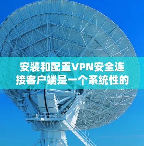 安装和配置VPN安全连接客户端是一个系统性的过程,需要遵循以下步骤来确保所有用户满足访问控制要求 安装和配置VPN安全连接客户端是一个系统性的过程,需要遵循以下步骤来确保所有用户满足访问控制要求