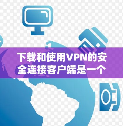 下载和使用VPN的安全连接客户端是一个系统化的过程，需要遵循以下步骤来确保安全和高效。以下是一个清晰的指南，帮助您顺利进行