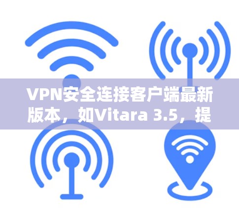 VPN安全连接客户端最新版本，如Vitara 3.5，提供了全面的网络安全配置和管理功能。以下是该版本的主要亮点