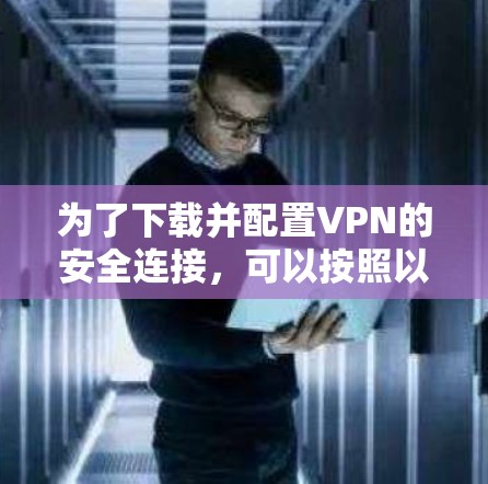 为了下载并配置VPN的安全连接,可以按照以下步骤进行,确保VPN的安全性和连接性 为了下载并配置VPN的安全连接,可以按照以下步骤进行,确保VPN的安全性和连接性