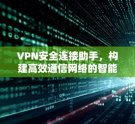 VPN安全连接助手,构建高效通信网络的智能解决方案 VPN安全连接助手,构建高效通信网络的智能解决方案