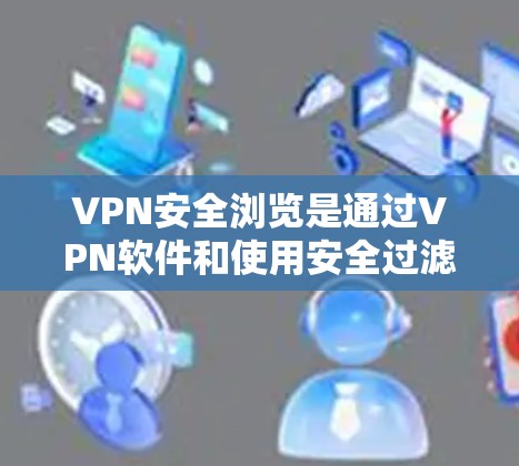 VPN安全浏览是通过VPN软件和使用安全过滤功能，确保用户仅访问安全的网站和服务器，从而保护个人或组织的网络安全。以下是一些关键步骤和考虑因素