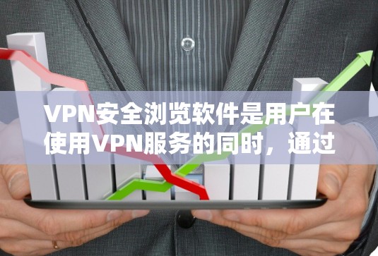 VPN安全浏览软件是用户在使用VPN服务的同时，通过其他网站或应用进行浏览的工具。这些软件能够确保用户在访问各种VPN服务和非VPN应用时的安全性，保护个人信息不受泄露。以下是对这些软件的详细总结