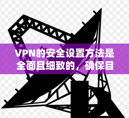 VPN的安全设置方法是全面且细致的，确保目标网站的安全。以下是一个系统化的指南，涵盖所有关键步骤