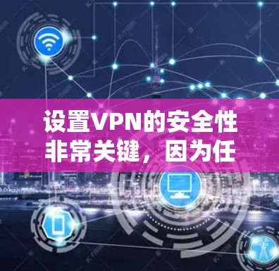 设置VPN的安全性非常关键，因为任何安全漏洞都可能带来严重的安全风险。以下是设置VPN安全配置的详细步骤和注意事项