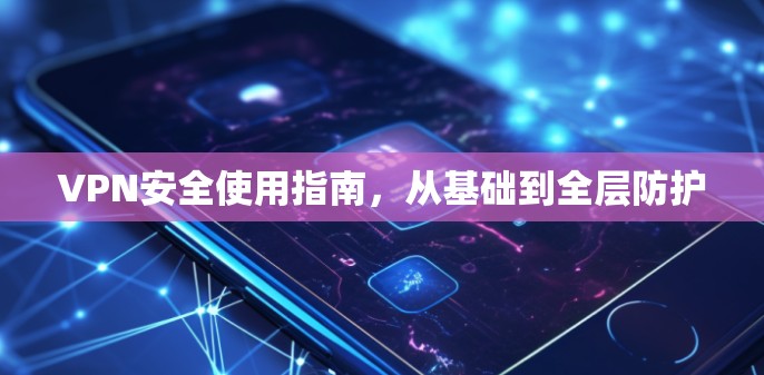 VPN安全使用指南,从基础到全层防护 VPN安全使用指南,从基础到全层防护