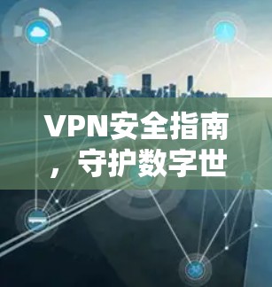 VPN安全指南,守护数字世界的一片绿洲 VPN安全指南,守护数字世界的一片绿洲