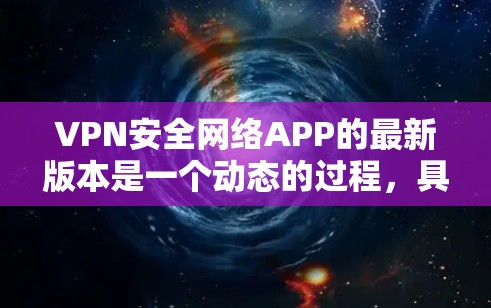 VPN安全网络APP的最新版本是一个动态的过程，具体取决于用户的需求、预算和使用场景。以下是几个常用的VPN工具及其最新版本，供参考