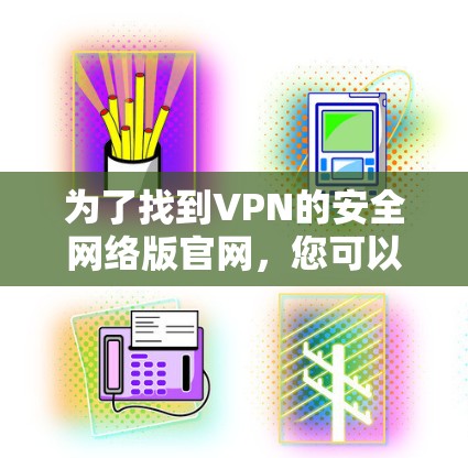 为了找到VPN的安全网络版官网，您可以按照以下步骤进行