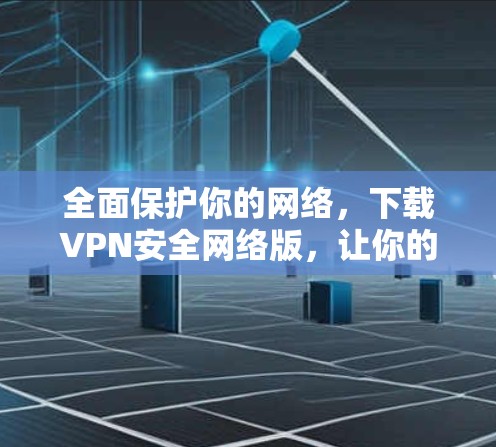 全面保护你的网络,下载VPN安全网络版,让你的网络绝对安全 全面保护你的网络,下载VPN安全网络版,让你的网络绝对安全