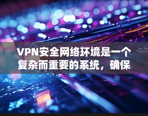VPN安全网络环境是一个复杂而重要的系统,确保用户在使用VPN时能够安全、可靠地访问不同的网络环境。以下是对VPN安全网络环境的详细总结 VPN安全网络环境是一个复杂而重要的系统,确保用户在使用VPN时能够安全、可靠地访问不同的网络环境。以下是对VPN安全网络环境的详细总结