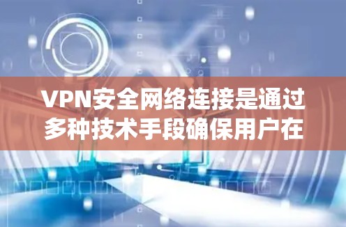 VPN安全网络连接是通过多种技术手段确保用户在安全网络上进行在线活动的系统。以下是对VPN安全网络连接的详细分析和总结