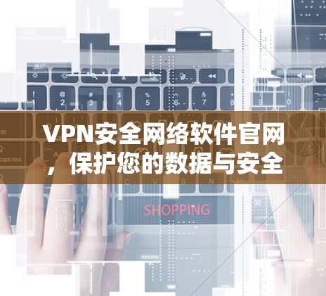 VPN安全网络软件官网,保护您的数据与安全的可靠选择 VPN安全网络软件官网,保护您的数据与安全的可靠选择