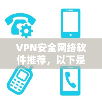 VPN安全网络软件推荐，以下是几款经典且受欢迎的软件，供您参考