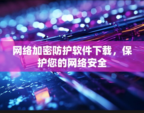 网络加密防护软件下载,保护您的网络安全 网络加密防护软件下载,保护您的网络安全