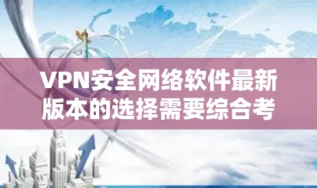 VPN安全网络软件最新版本的选择需要综合考虑多个方面，包括软件的安全性、兼容性、易用性、功能和更新。以下是一些常见的VPN软件及其特点，供参考