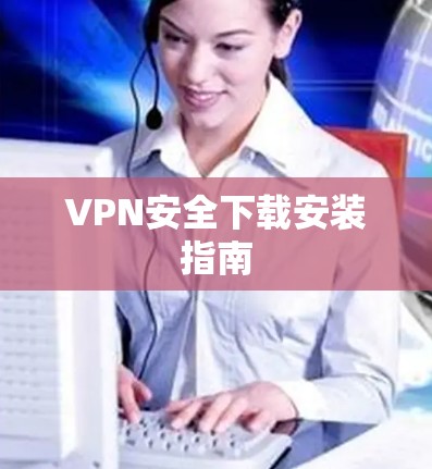 VPN安全下载安装指南